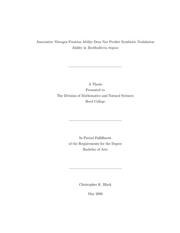 Associative Nitrogen Fixation Ability Does Not Predict Symbiotic Nodulation Ability in Burkholderia tropica. A thesis presented to the Division of Mathematics and Natural Sciences, Reed College, in partial fulfillment of the requirements for the degree Bachelor of Arts. Christopher K. Black, May 2008.